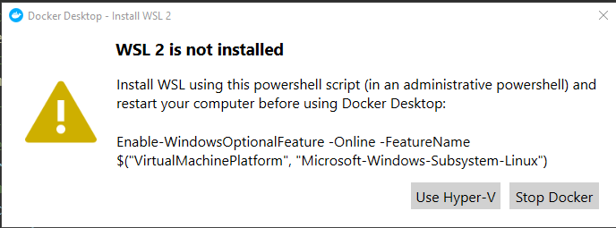 Docker Desktop - Install WSL2
WSL 2 is not installed
Install WSL using this powershell script (in an administrative powershell) and
restart your computer before using Docker Desktop:
Enable-WindowsOptionalFeature -Online -FeatureName
"Microsoft-Windows-Subsystem-Linuk')
Use Hyper-V Stop Docker